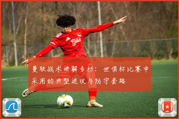 曼联战术讲解专栏：世俱杯比赛中采用的典型进攻与防守套路