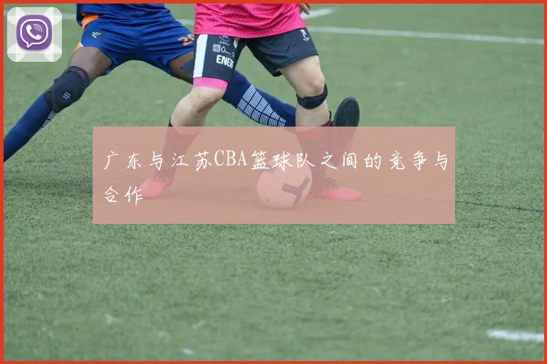 广东与江苏CBA篮球队之间的竞争与合作