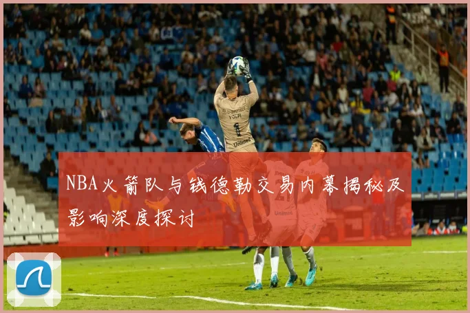 NBA火箭队与钱德勒交易内幕揭秘及影响深度探讨