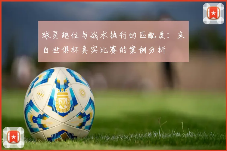 球员跑位与战术执行的匹配度：来自世俱杯真实比赛的案例分析