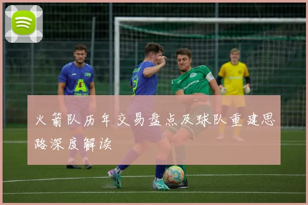 火箭队历年交易盘点及球队重建思路深度解读