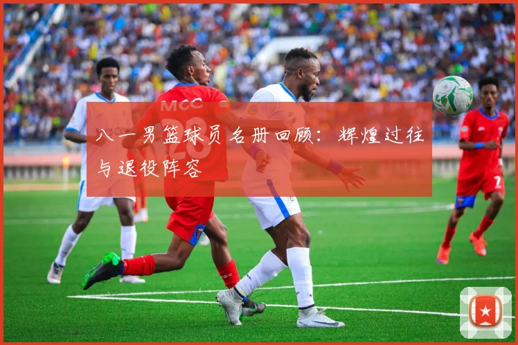 八一男篮球员名册回顾：辉煌过往与退役阵容