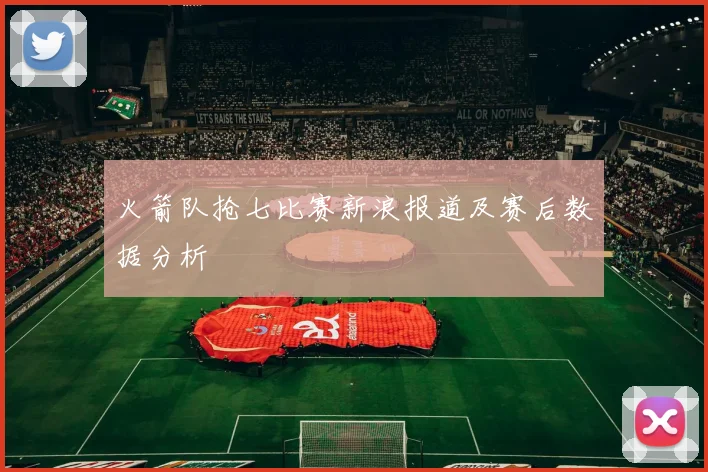 火箭队抢七比赛新浪报道及赛后数据分析