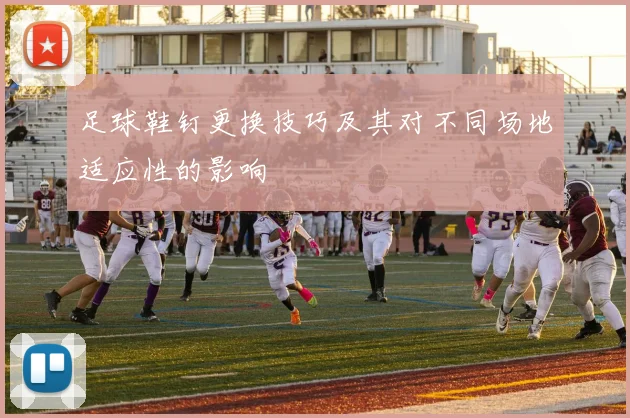 足球鞋钉更换技巧及其对不同场地适应性的影响