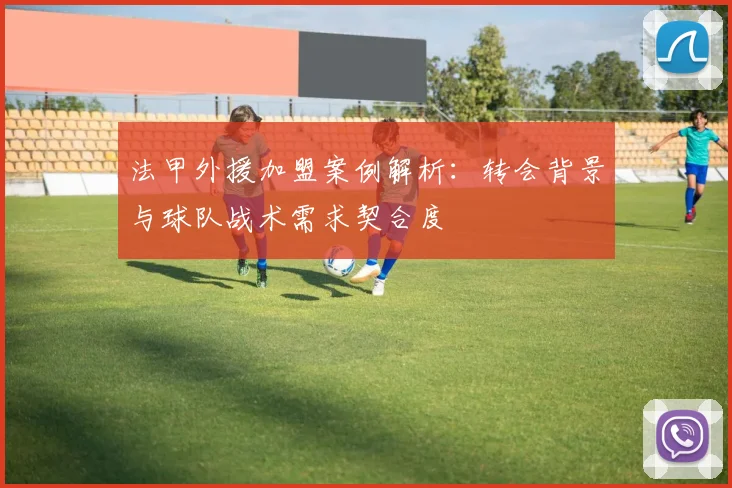 法甲外援加盟案例解析：转会背景与球队战术需求契合度