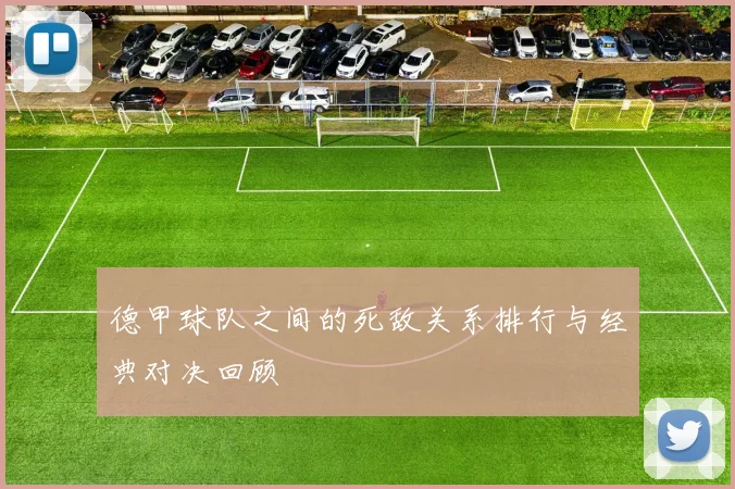 德甲球队之间的死敌关系排行与经典对决回顾