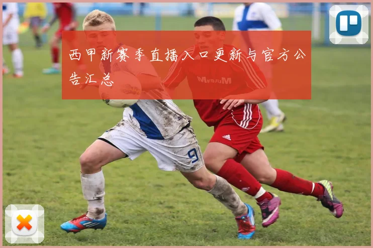 西甲新赛季直播入口更新与官方公告汇总