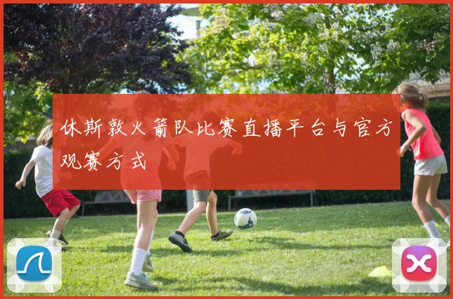 休斯敦火箭队比赛直播平台与官方观赛方式