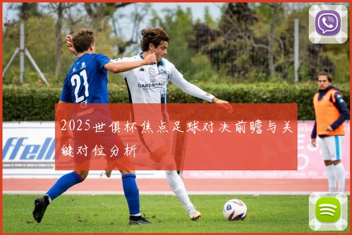 2025世俱杯焦点足球对决前瞻与关键对位分析