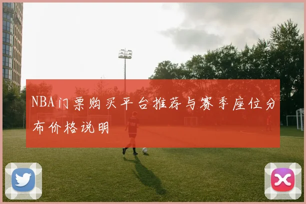 NBA门票购买平台推荐与赛季座位分布价格说明