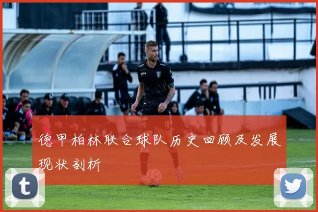 德甲柏林联合球队历史回顾及发展现状剖析