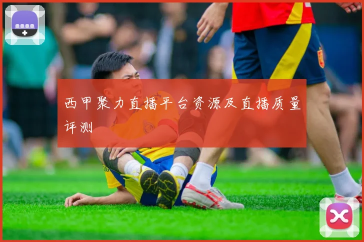 西甲聚力直播平台资源及直播质量评测