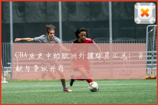 CBA历史中的欧洲外援球员汇总：贡献与争议并存